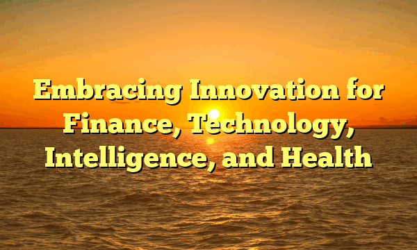 Embracing Innovation for Finance, Technology, Intelligence, and Health Embracing Innovation for Finance, Technology, Intelligence, and Health