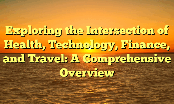 Exploring the Intersection of Health, Technology, Finance, and Travel: A Comprehensive Overview