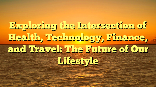 Exploring the Intersection of Health, Technology, Finance, and Travel: The Future of Our Lifestyle