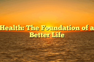 Health: The Foundation of a Better Life