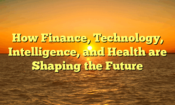 How Finance, Technology, Intelligence, and Health are Shaping the Future