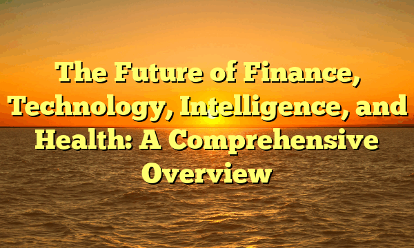 The Future of Finance, Technology, Intelligence, and Health: A Comprehensive Overview