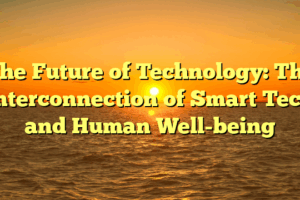 The Future of Technology: The Interconnection of Smart Tech and Human Well-being