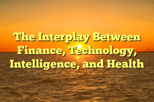 The Interplay Between Finance, Technology, Intelligence, and Health