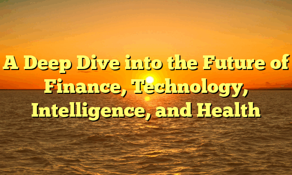 A Deep Dive into the Future of Finance, Technology, Intelligence, and Health