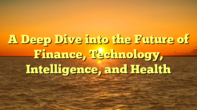A Deep Dive into the Future of Finance, Technology, Intelligence, and Health