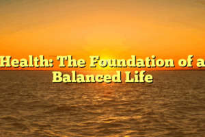 Health: The Foundation of a Balanced Life