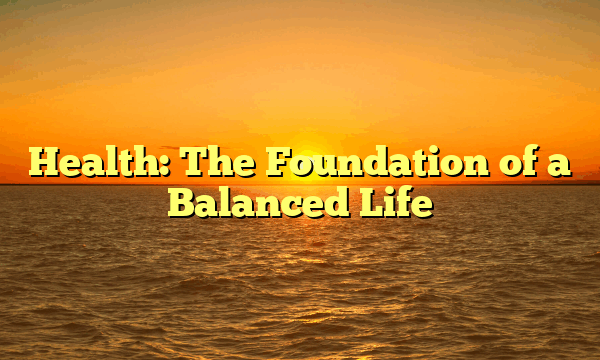 Health: The Foundation of a Balanced Life