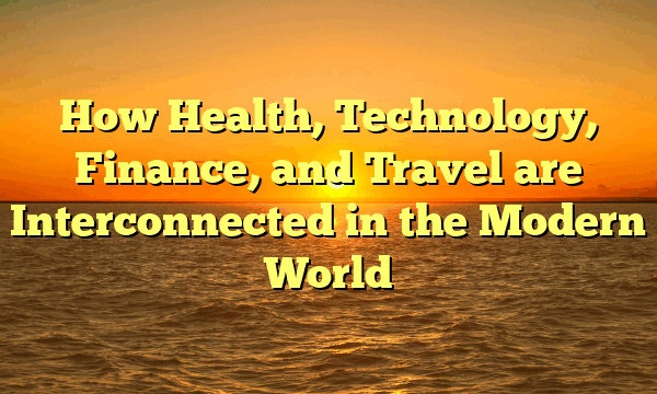 How Health, Technology, Finance, and Travel are Interconnected in the Modern World