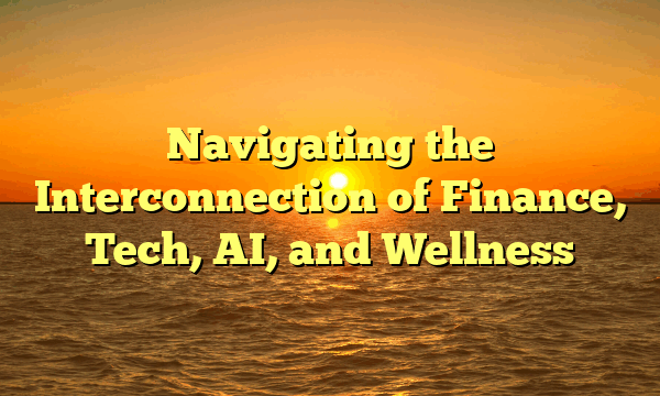 Navigating the Interconnection of Finance, Tech, AI, and Wellness Navigating the Interconnection of Finance, Tech, AI, and Wellness