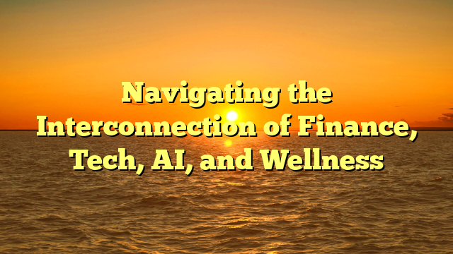 Navigating the Interconnection of Finance, Tech, AI, and Wellness