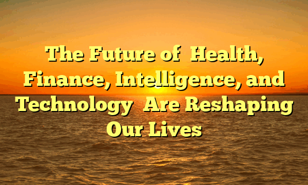 The Future of   Health, Finance, Intelligence, and Technology   Are Reshaping Our Lives