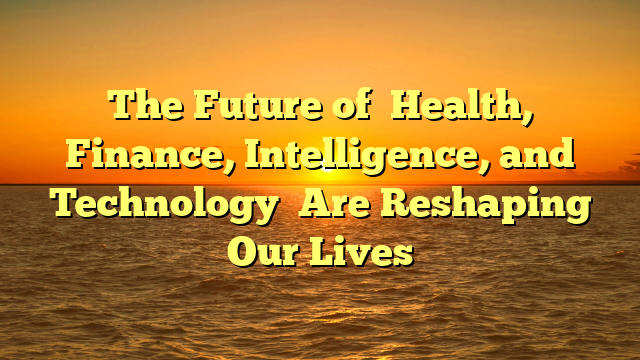 The Future of Health, Finance, Intelligence, and Technology Are Reshaping Our Lives