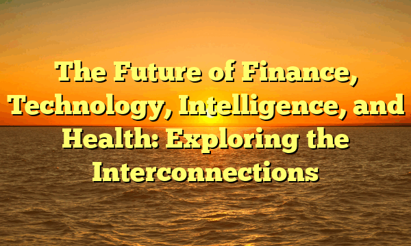 The Future of Finance, Technology, Intelligence, and Health: Exploring the Interconnections