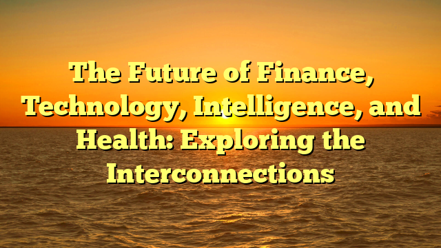 The Future of Finance, Technology, Intelligence, and Health: Exploring the Interconnections