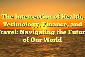 The Intersection of Health, Technology, Finance, and Travel: Navigating the Future of Our World