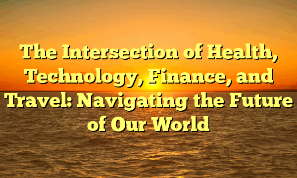 The Intersection of Health, Technology, Finance, and Travel: Navigating the Future of Our World