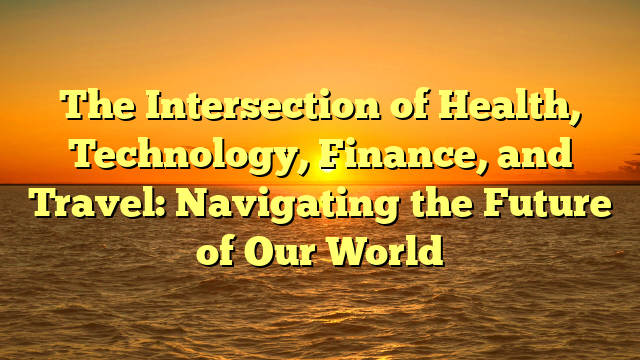 The Intersection of Health, Technology, Finance, and Travel: Navigating the Future of Our World The Intersection of Health, Technology, Finance, and Travel: Navigating the Future of Our World