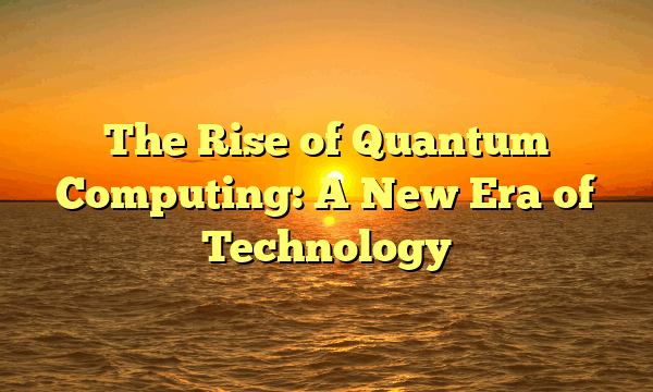 The Rise of Quantum Computing: A New Era of Technology The Rise of Quantum Computing: A New Era of Technology