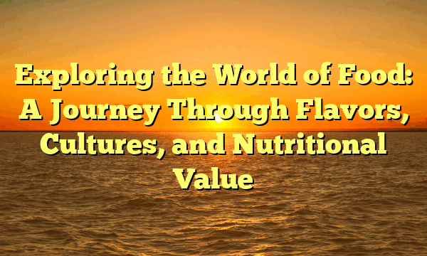 Exploring the World of Food: A Journey Through Flavors, Cultures, and Nutritional Value