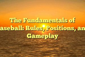 The Fundamentals of Baseball: Rules, Positions, and Gameplay