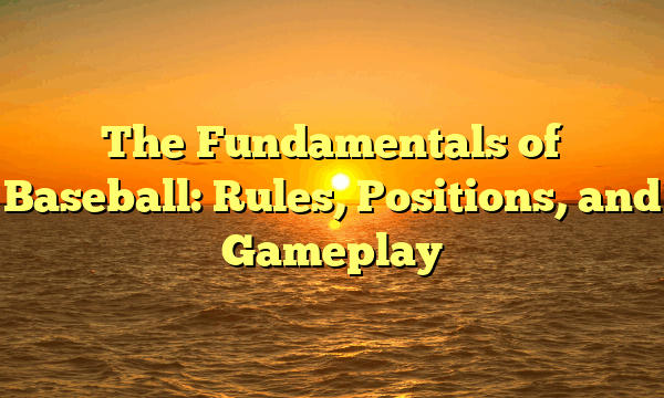 The Fundamentals of Baseball: Rules, Positions, and Gameplay