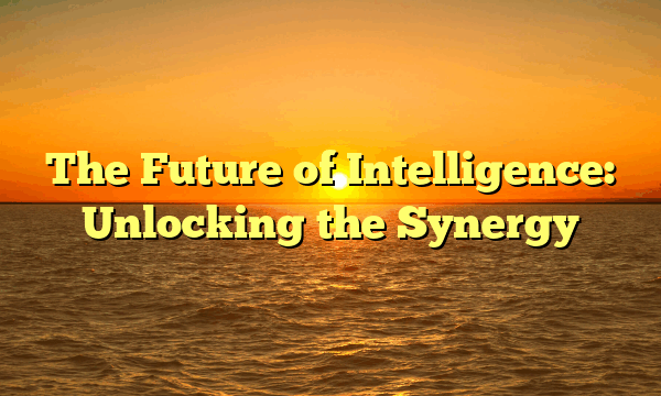 The Future of Intelligence: Unlocking the Synergy