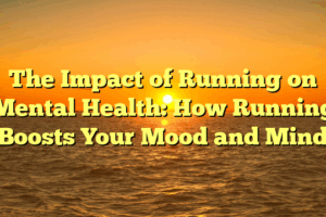The Impact of Running on Mental Health: How Running Boosts Your Mood and Mind