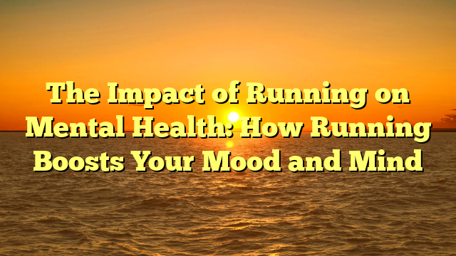 The Impact of Running on Mental Health: How Running Boosts Your Mood and Mind