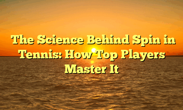 ﻿The Science Behind Spin in Tennis: How Top Players Master It