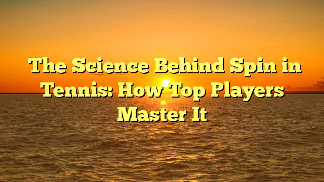 ﻿The Science Behind Spin in Tennis: How Top Players Master It