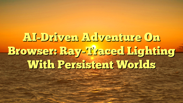 AI-Driven Adventure On Browser: Ray-Traced Lighting With Persistent Worlds