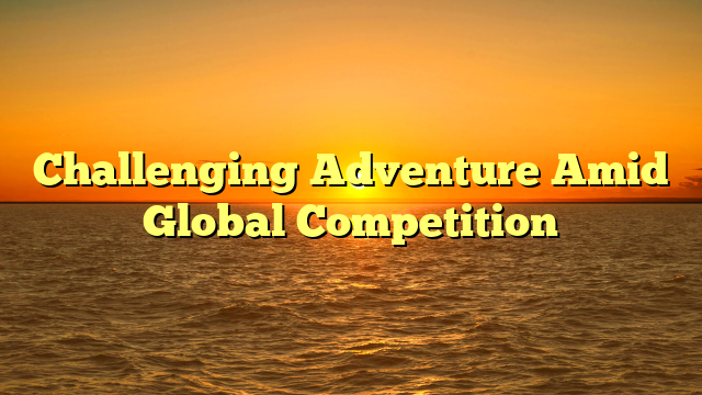 Challenging Adventure Amid Global Competition