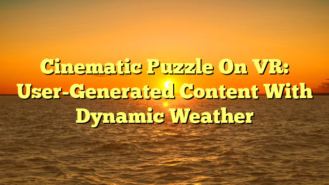 Cinematic Puzzle On VR: User-Generated Content With Dynamic Weather