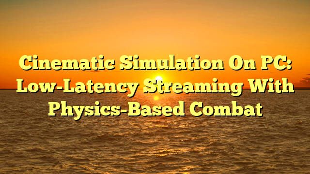 Cinematic Simulation On PC: Low-Latency Streaming With Physics-Based Combat