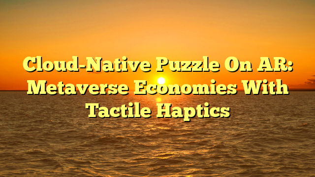 Cloud-Native Puzzle On AR: Metaverse Economies With Tactile Haptics