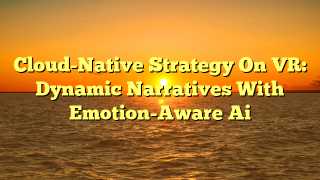 Cloud-Native Strategy On VR: Dynamic Narratives With Emotion-Aware Ai