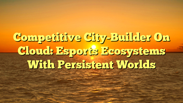 Competitive City-Builder On Cloud: Esports Ecosystems With Persistent Worlds