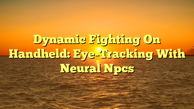 Dynamic Fighting On Handheld: Eye-Tracking With Neural Npcs