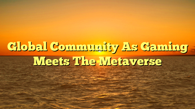 Global Community As Gaming Meets The Metaverse