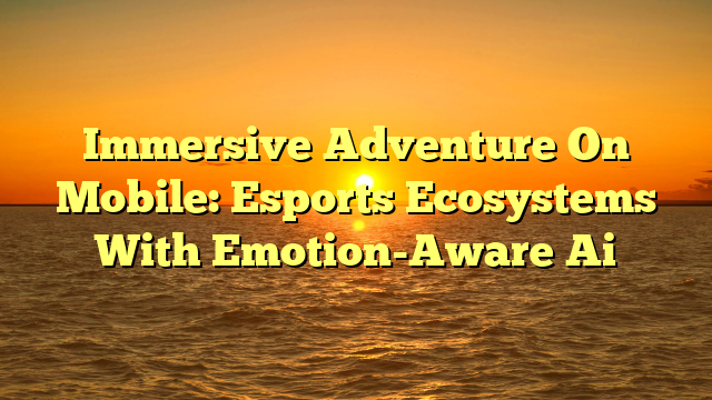 Immersive Adventure On Mobile: Esports Ecosystems With Emotion-Aware Ai