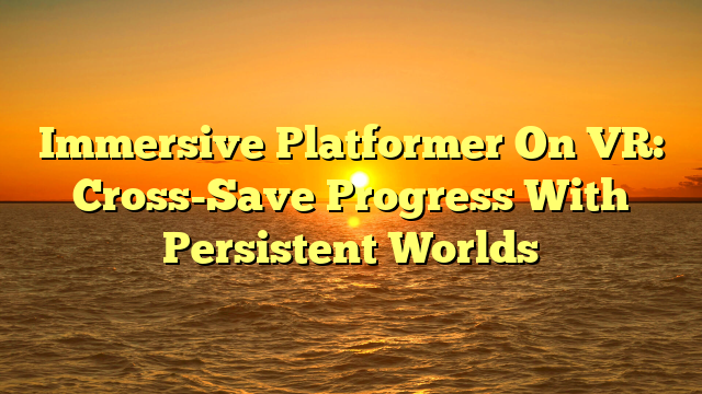 Immersive Platformer On VR: Cross-Save Progress With Persistent Worlds