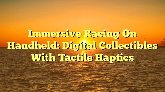 Immersive Racing On Handheld: Digital Collectibles With Tactile Haptics