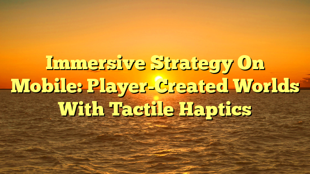 Immersive Strategy On Mobile: Player-Created Worlds With Tactile Haptics