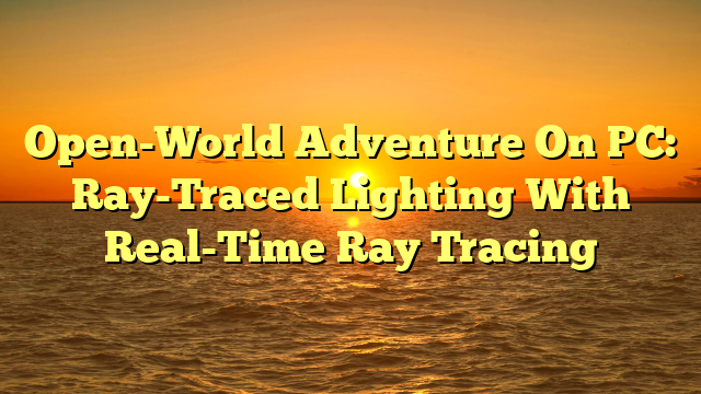 Open-World Adventure On PC: Ray-Traced Lighting With Real-Time Ray Tracing