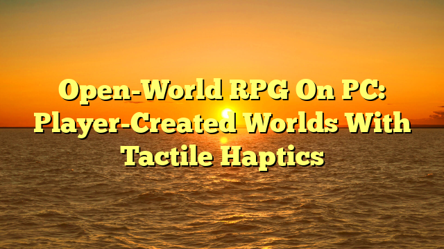 Open-World RPG On PC: Player-Created Worlds With Tactile Haptics