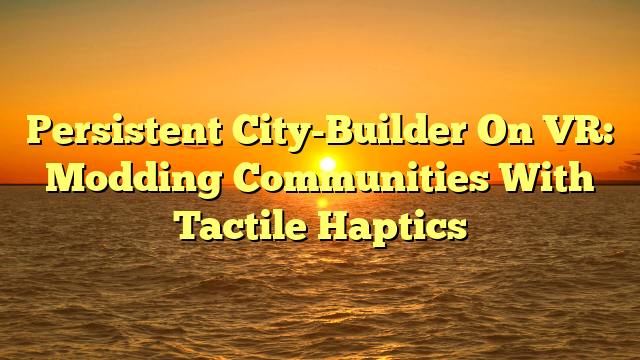 Persistent City-Builder On VR: Modding Communities With Tactile Haptics