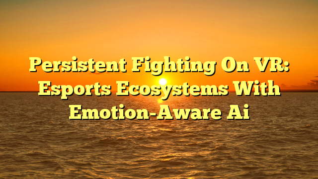 Persistent Fighting On VR: Esports Ecosystems With Emotion-Aware Ai
