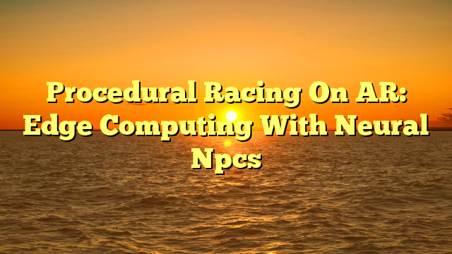 Procedural Racing On AR: Edge Computing With Neural Npcs