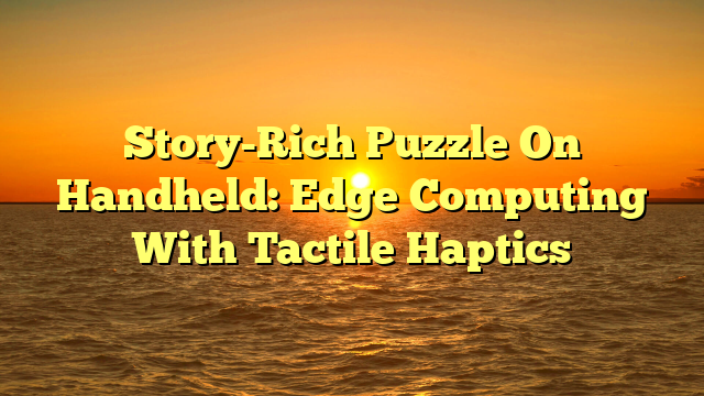 Story-Rich Puzzle On Handheld: Edge Computing With Tactile Haptics